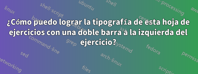 ¿Cómo puedo lograr la tipografía de esta hoja de ejercicios con una doble barra a la izquierda del ejercicio?