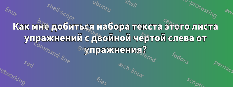 Как мне добиться набора текста этого листа упражнений с двойной чертой слева от упражнения?