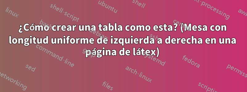 ¿Cómo crear una tabla como esta? (Mesa con longitud uniforme de izquierda a derecha en una página de látex)