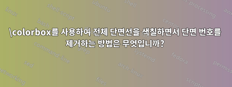 \colorbox를 사용하여 전체 단면선을 색칠하면서 단면 번호를 제거하는 방법은 무엇입니까?