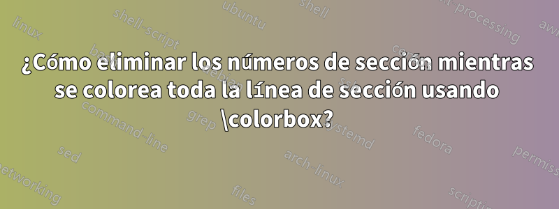 ¿Cómo eliminar los números de sección mientras se colorea toda la línea de sección usando \colorbox?
