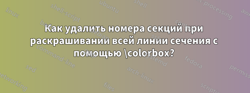 Как удалить номера секций при раскрашивании всей линии сечения с помощью \colorbox?