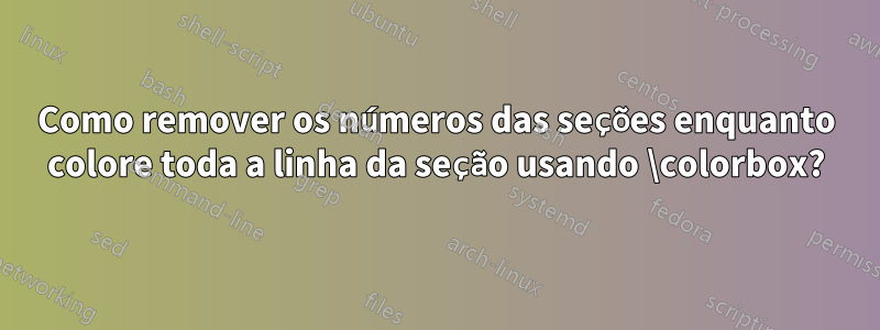 Como remover os números das seções enquanto colore toda a linha da seção usando \colorbox?