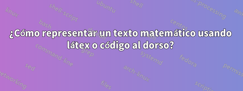 ¿Cómo representar un texto matemático usando látex o código al dorso?