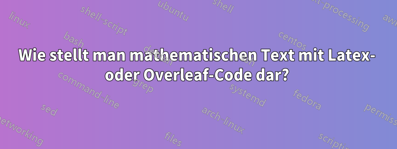 Wie stellt man mathematischen Text mit Latex- oder Overleaf-Code dar?