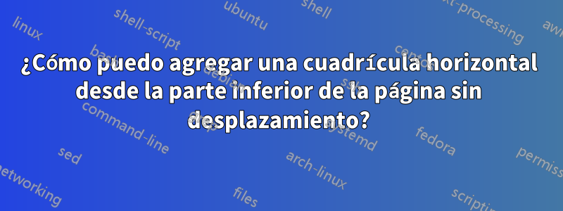 ¿Cómo puedo agregar una cuadrícula horizontal desde la parte inferior de la página sin desplazamiento?