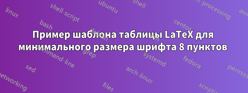 Пример шаблона таблицы LaTeX для минимального размера шрифта 8 пунктов