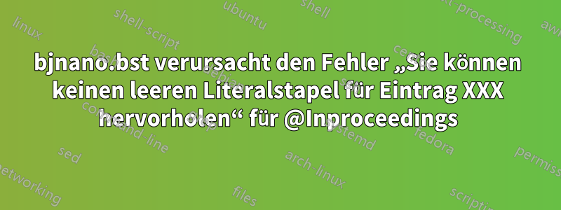 bjnano.bst verursacht den Fehler „Sie können keinen leeren Literalstapel für Eintrag XXX hervorholen“ für @Inproceedings