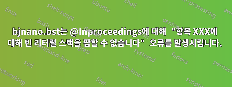 bjnano.bst는 @Inproceedings에 대해 "항목 XXX에 대해 빈 리터럴 스택을 팝할 수 없습니다" 오류를 발생시킵니다.