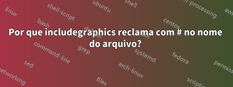 Por que includegraphics reclama com # no nome do arquivo?