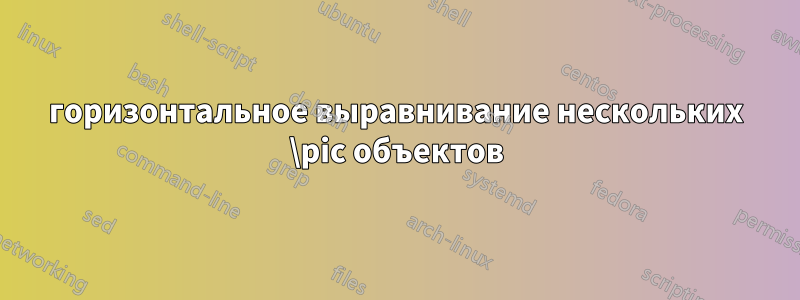 горизонтальное выравнивание нескольких \pic объектов