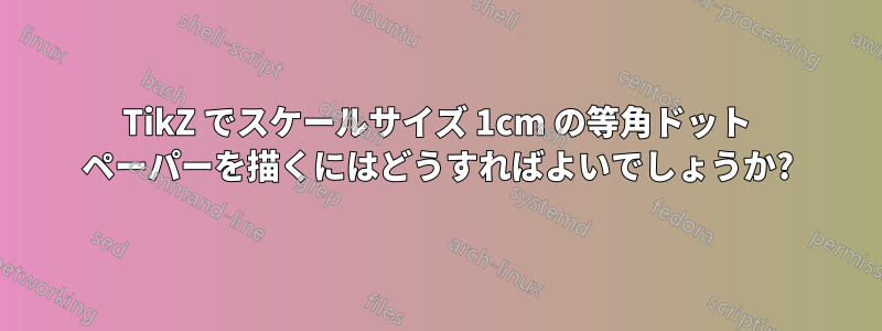 TikZ でスケールサイズ 1cm の等角ドット ペーパーを描くにはどうすればよいでしょうか?