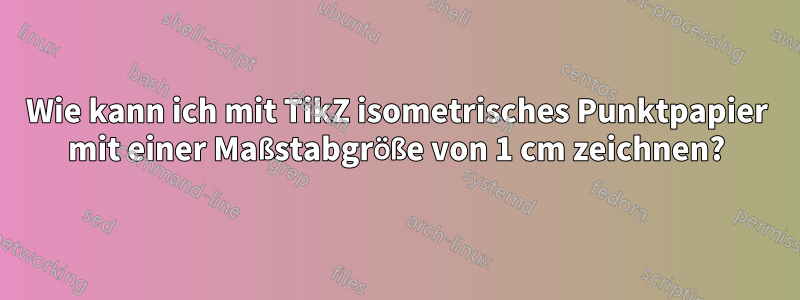 Wie kann ich mit TikZ isometrisches Punktpapier mit einer Maßstabgröße von 1 cm zeichnen?