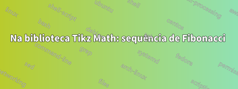 Na biblioteca Tikz Math: sequência de Fibonacci