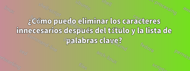 ¿Cómo puedo eliminar los caracteres innecesarios después del título y la lista de palabras clave?