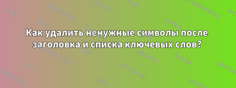 Как удалить ненужные символы после заголовка и списка ключевых слов?
