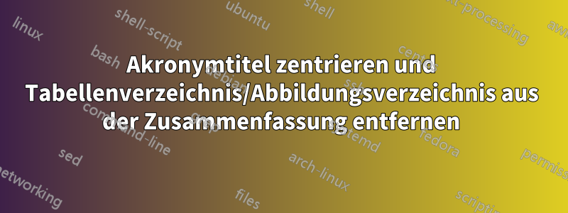 Akronymtitel zentrieren und Tabellenverzeichnis/Abbildungsverzeichnis aus der Zusammenfassung entfernen