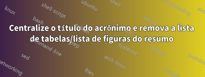 Centralize o título do acrônimo e remova a lista de tabelas/lista de figuras do resumo
