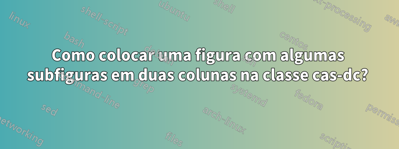 Como colocar uma figura com algumas subfiguras em duas colunas na classe cas-dc?
