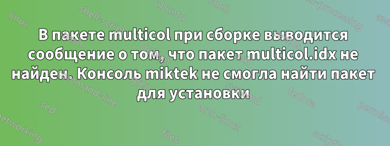 В пакете multicol при сборке выводится сообщение о том, что пакет multicol.idx не найден. Консоль miktek не смогла найти пакет для установки