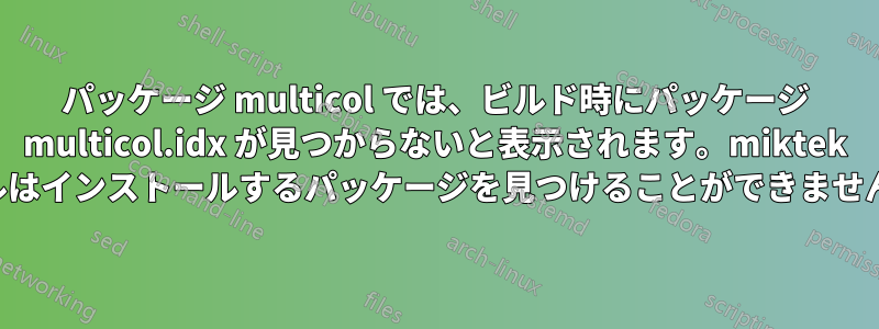 パッケージ multicol では、ビルド時にパッケージ multicol.idx が見つからないと表示されます。miktek コンソールはインストールするパッケージを見つけることができませんでした。