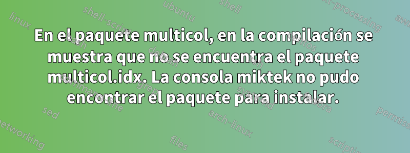 En el paquete multicol, en la compilación se muestra que no se encuentra el paquete multicol.idx. La consola miktek no pudo encontrar el paquete para instalar.