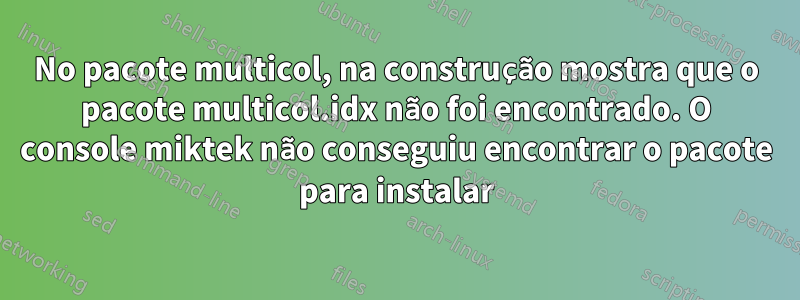 No pacote multicol, na construção mostra que o pacote multicol.idx não foi encontrado. O console miktek não conseguiu encontrar o pacote para instalar
