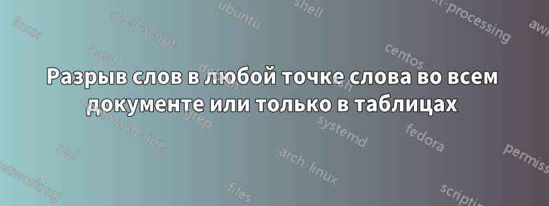 Разрыв слов в любой точке слова во всем документе или только в таблицах