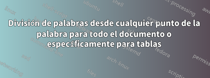 División de palabras desde cualquier punto de la palabra para todo el documento o específicamente para tablas