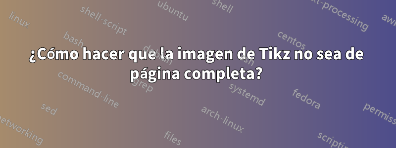 ¿Cómo hacer que la imagen de Tikz no sea de página completa?