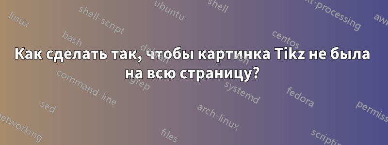 Как сделать так, чтобы картинка Tikz не была на всю страницу?