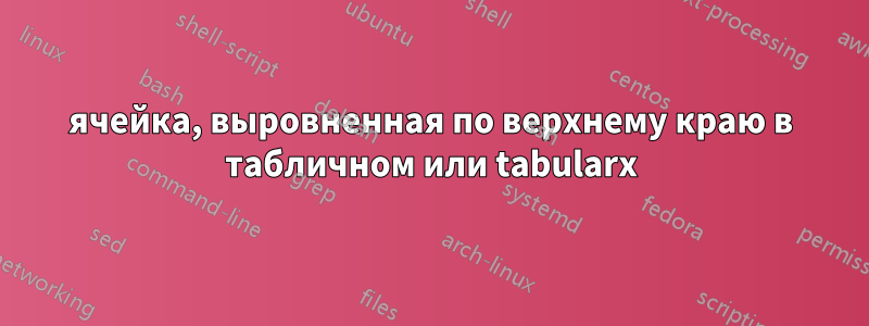 ячейка, выровненная по верхнему краю в табличном или tabularx