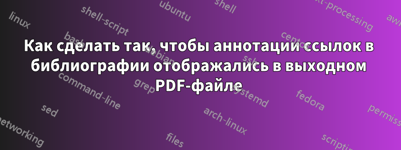 Как сделать так, чтобы аннотации ссылок в библиографии отображались в выходном PDF-файле