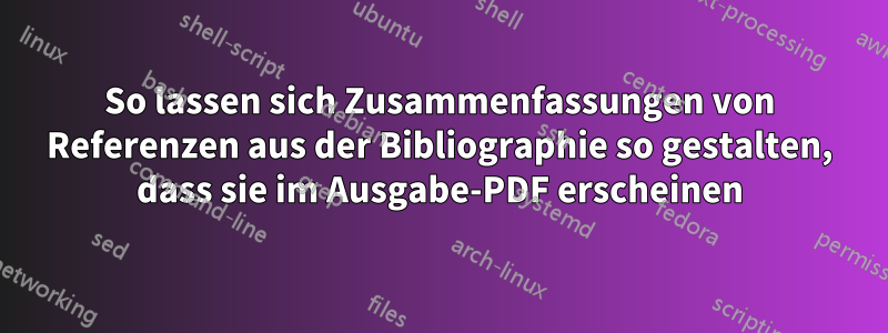 So lassen sich Zusammenfassungen von Referenzen aus der Bibliographie so gestalten, dass sie im Ausgabe-PDF erscheinen