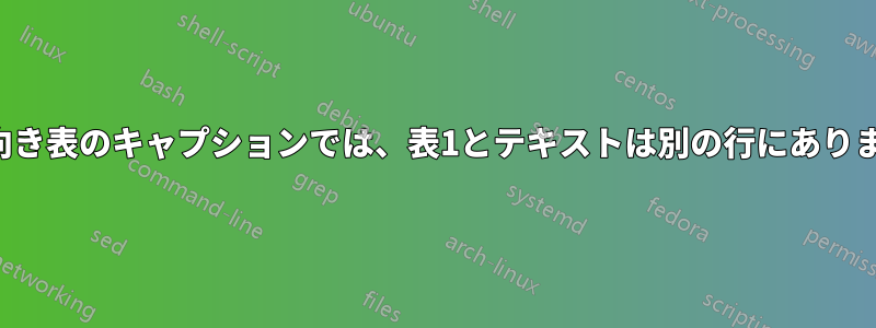 横向き表のキャプションでは、表1とテキストは別の行にあります