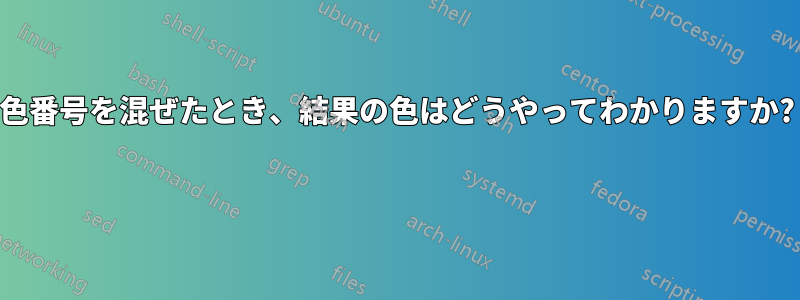 色番号を混ぜたとき、結果の色はどうやってわかりますか? 