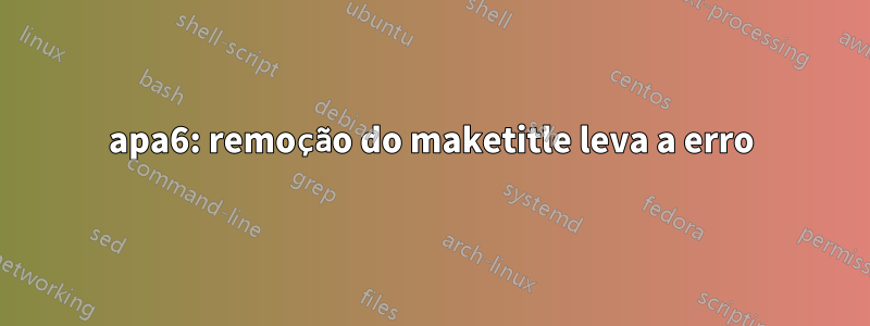 apa6: remoção do maketitle leva a erro