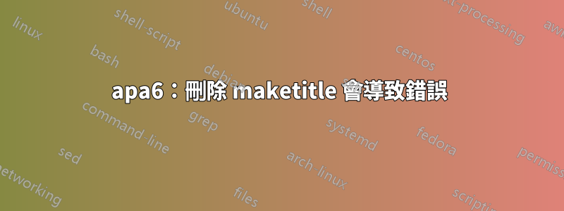 apa6：刪除 maketitle 會導致錯誤