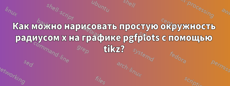 Как можно нарисовать простую окружность радиусом x на графике pgfplots с помощью tikz?