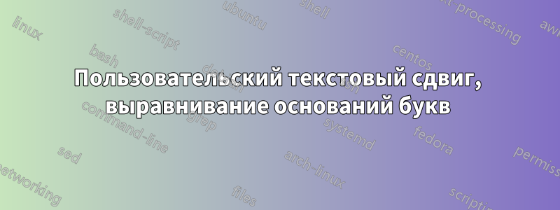 Пользовательский текстовый сдвиг, выравнивание оснований букв