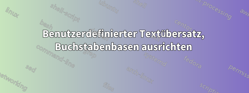 Benutzerdefinierter Textübersatz, Buchstabenbasen ausrichten