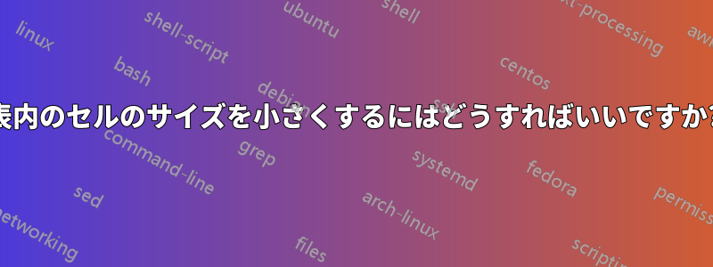 表内のセルのサイズを小さくするにはどうすればいいですか?