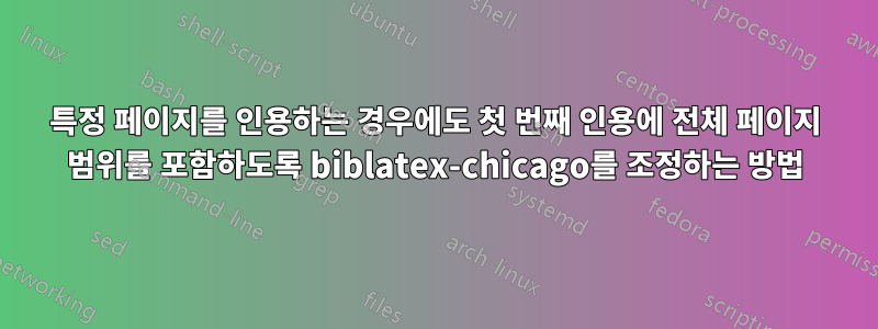 특정 페이지를 인용하는 경우에도 첫 번째 인용에 전체 페이지 범위를 포함하도록 biblatex-chicago를 조정하는 방법