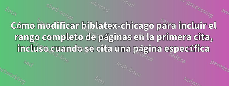 Cómo modificar biblatex-chicago para incluir el rango completo de páginas en la primera cita, incluso cuando se cita una página específica
