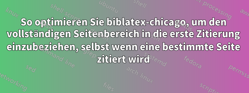 So optimieren Sie biblatex-chicago, um den vollständigen Seitenbereich in die erste Zitierung einzubeziehen, selbst wenn eine bestimmte Seite zitiert wird