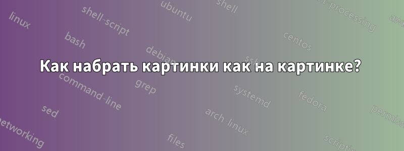 Как набрать картинки как на картинке?