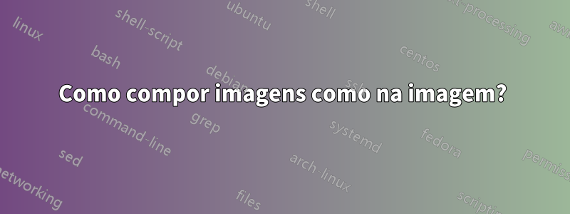 Como compor imagens como na imagem?