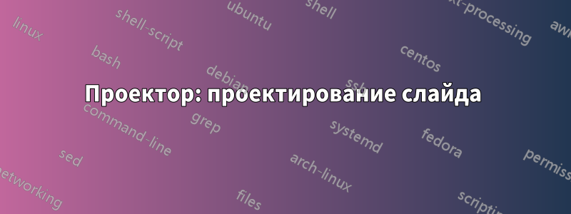 Проектор: проектирование слайда