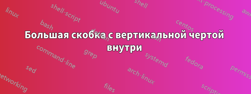 Большая скобка с вертикальной чертой внутри