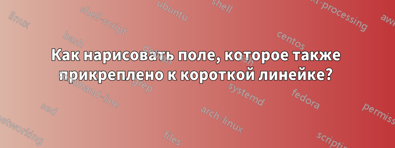 Как нарисовать поле, которое также прикреплено к короткой линейке?